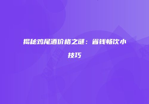揭秘鸡尾酒价格之谜：省钱畅饮小技巧