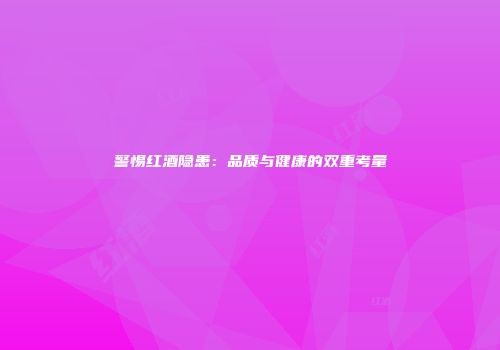 警惕红酒隐患：品质与健康的双重考量