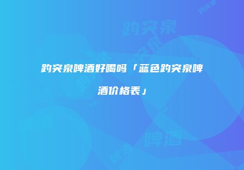 趵突泉啤酒好喝吗「蓝色趵突泉啤酒价格表」