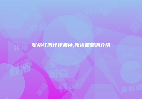 张裕红酒代理条件,张裕葡萄酒介绍