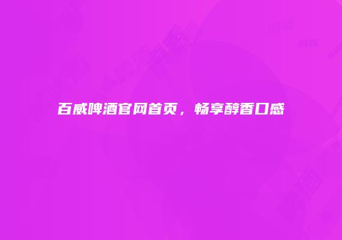 百威啤酒官网首页，畅享醇香口感