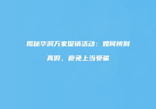 揭秘华润万家促销活动：如何辨别真假，避免上当受骗