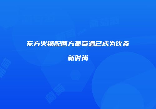 东方火锅配西方葡萄酒已成为饮食新时尚