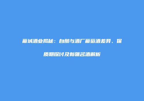 葡城酒业揭秘：自酿与酒厂葡萄酒差异、保质期探讨及新疆名酒解析