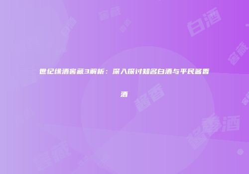 世纪缘酒窖藏3解析：深入探讨知名白酒与平民酱香酒