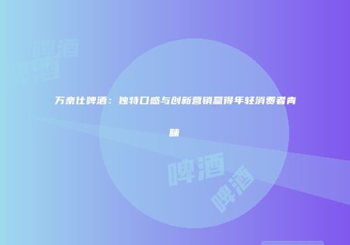 万奈仕啤酒：独特口感与创新营销赢得年轻消费者青睐