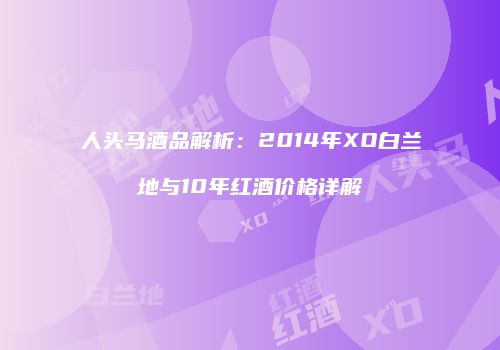 人头马酒品解析：2014年XO白兰地与10年红酒价格详解