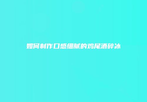 如何制作口感细腻的鸡尾酒碎冰