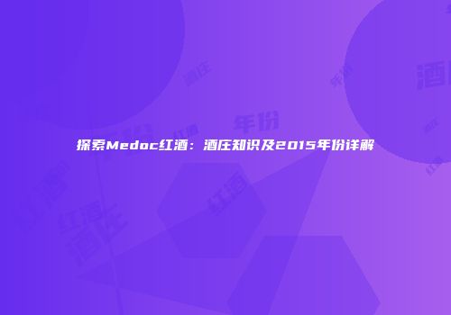 探索Medoc红酒：酒庄知识及2015年份详解