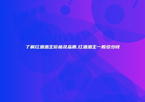 了解红酒酒王价格及品质,红酒酒王一般多少钱