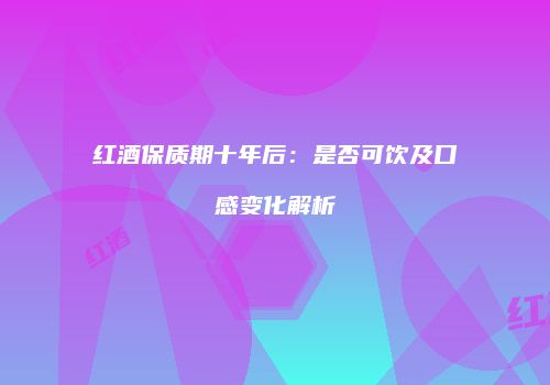 红酒保质期十年后：是否可饮及口感变化解析