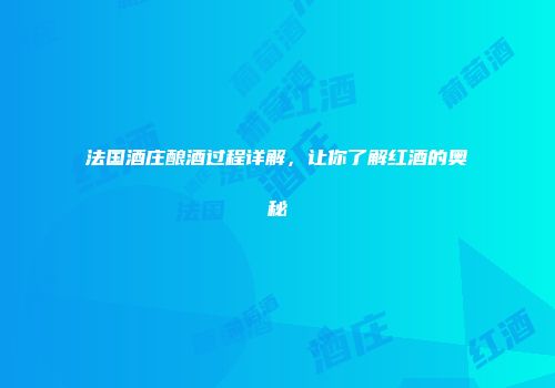 法国酒庄酿酒过程详解，让你了解红酒的奥秘