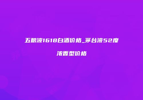 五粮液1618白酒价格_茅台液52度浓香型价格