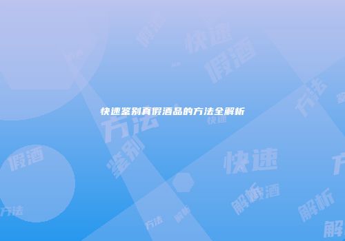 快速鉴别真假酒品的方法全解析