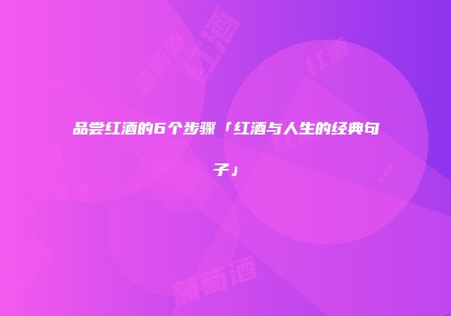 品尝红酒的6个步骤「红酒与人生的经典句子」