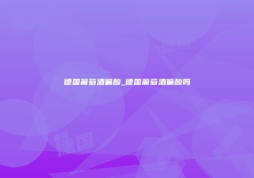 德国葡萄酒偏酸_德国葡萄酒偏酸吗