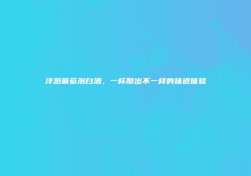 洋葱葡萄泡白酒，一杯酿出不一样的味道体验