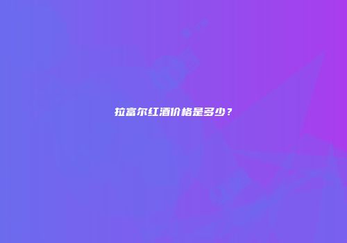 拉富尔红酒价格是多少？