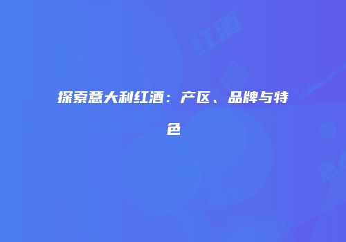 探索意大利红酒：产区、品牌与特色