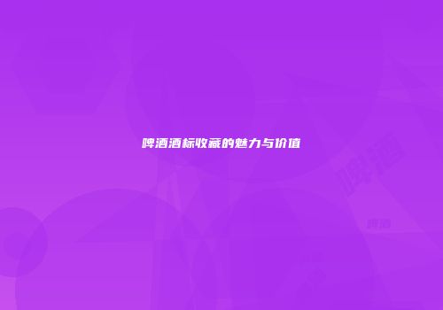 啤酒酒标收藏的魅力与价值