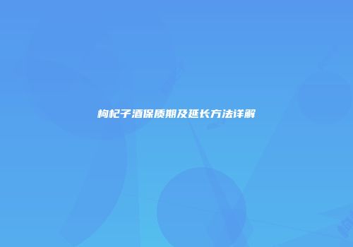 枸杞子酒保质期及延长方法详解