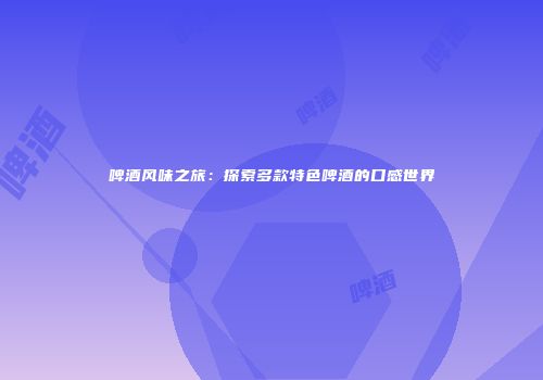 啤酒风味之旅：探索多款特色啤酒的口感世界