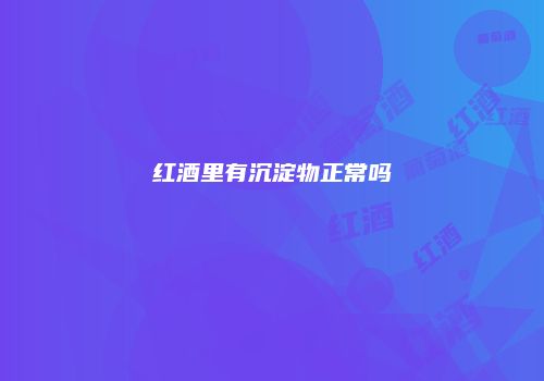 红酒里有沉淀物正常吗