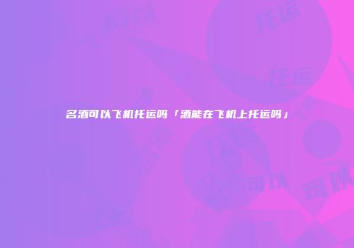 名酒可以飞机托运吗「酒能在飞机上托运吗」