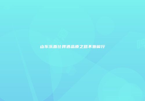 山东乐喜仕啤酒品质之路不断前行