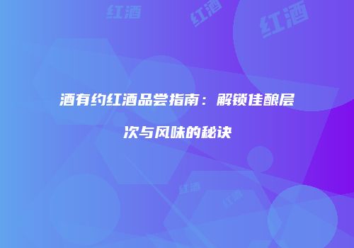 酒有约红酒品尝指南：解锁佳酿层次与风味的秘诀