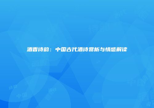 酒香诗韵：中国古代酒诗赏析与情感解读