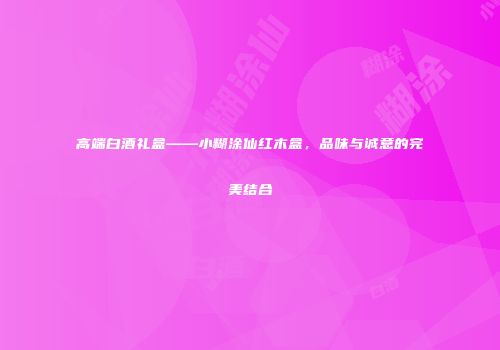 高端白酒礼盒——小糊涂仙红木盒，品味与诚意的完美结合