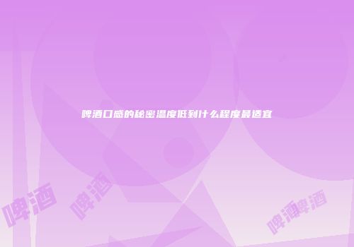 啤酒口感的秘密温度低到什么程度最适宜