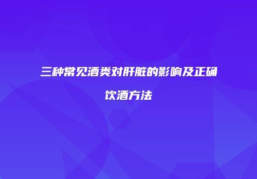 三种常见酒类对肝脏的影响及正确饮酒方法