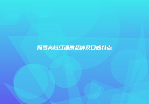 探寻高档红酒的品牌及口感特点
