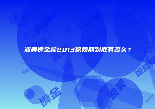 波美狮金标2013保质期到底有多久？