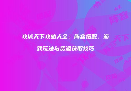 攻城天下攻略大全：阵容搭配、游戏玩法与资源获取技巧