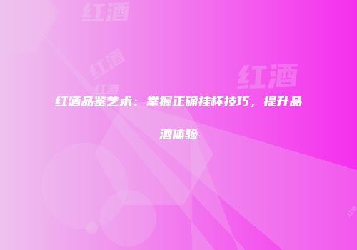 红酒品鉴艺术：掌握正确挂杯技巧，提升品酒体验