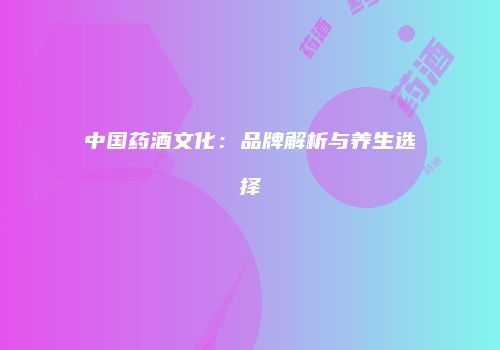中国药酒文化：品牌解析与养生选择
