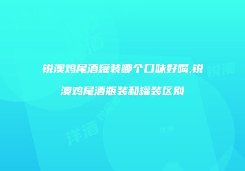 锐澳鸡尾酒罐装哪个口味好喝,锐澳鸡尾酒瓶装和罐装区别