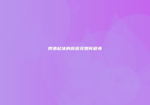 啤酒起沫的原因及如何避免