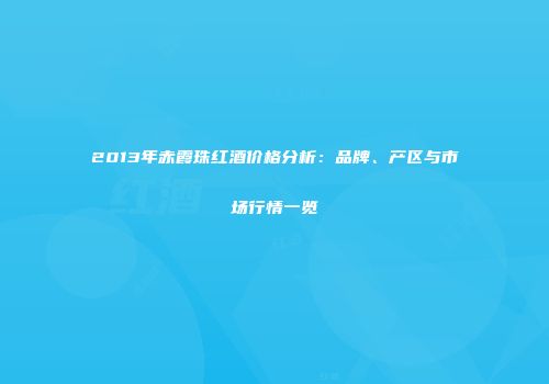 2013年赤霞珠红酒价格分析：品牌、产区与市场行情一览