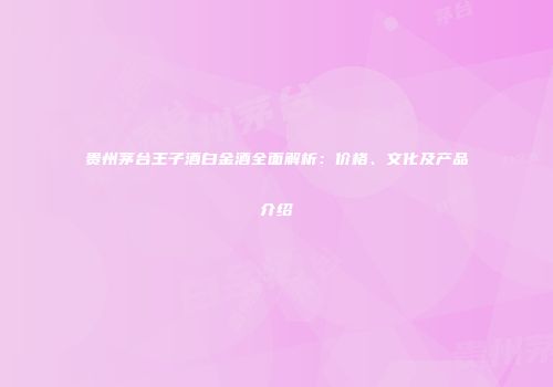 贵州茅台王子酒白金酒全面解析：价格、文化及产品介绍