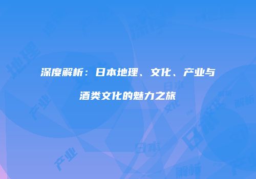 深度解析：日本地理、文化、产业与酒类文化的魅力之旅