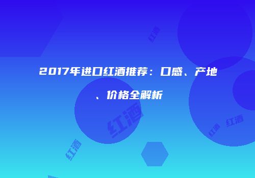 2017年进口红酒推荐：口感、产地、价格全解析
