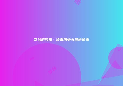 茅台酒股票：传奇历史与股市传奇