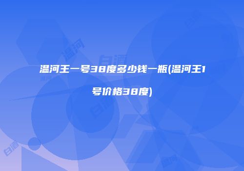 温河王一号38度多少钱一瓶(温河王1号价格38度)