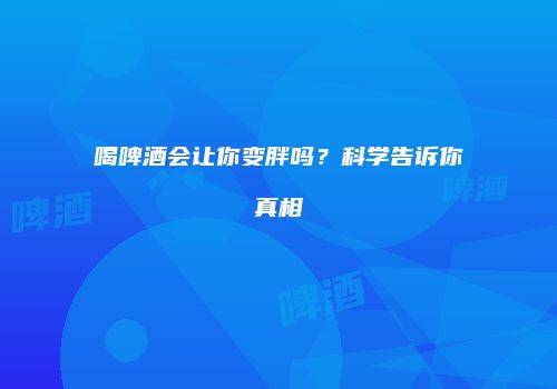 喝啤酒会让你变胖吗？科学告诉你真相