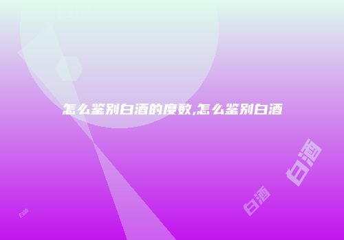 怎么鉴别白酒的度数,怎么鉴别白酒