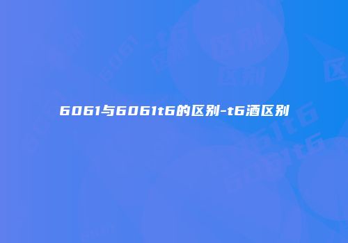 6061与6061t6的区别-t6酒区别